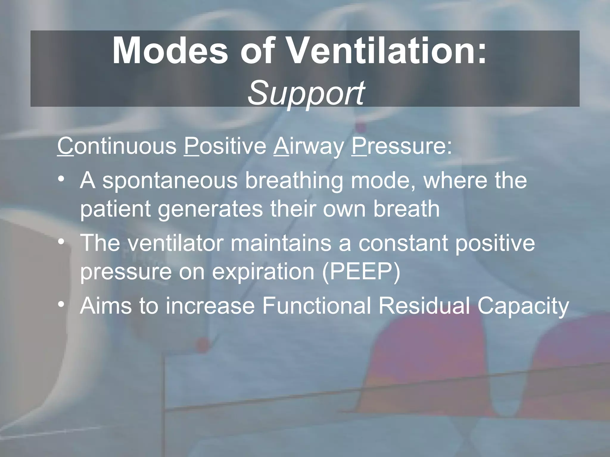 Modes of Ventilation:  Support C ontinuous  P ositive  A irway  P ressure: A spontaneous breathing mode, where the patient generates their own breath The ventilator maintains a constant positive pressure on expiration (PEEP) Aims to increase Functional Residual Capacity 