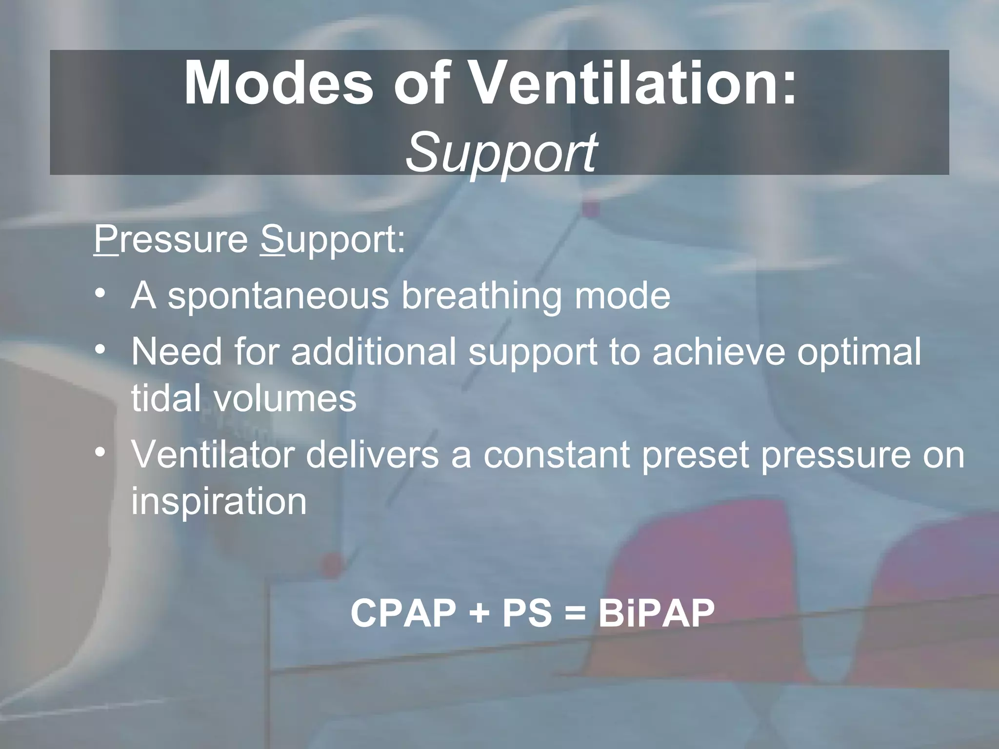 Modes of Ventilation:  Support P ressure  S upport: A spontaneous breathing mode Need for additional support to achieve optimal tidal volumes Ventilator delivers a constant preset pressure on inspiration CPAP + PS = BiPAP 