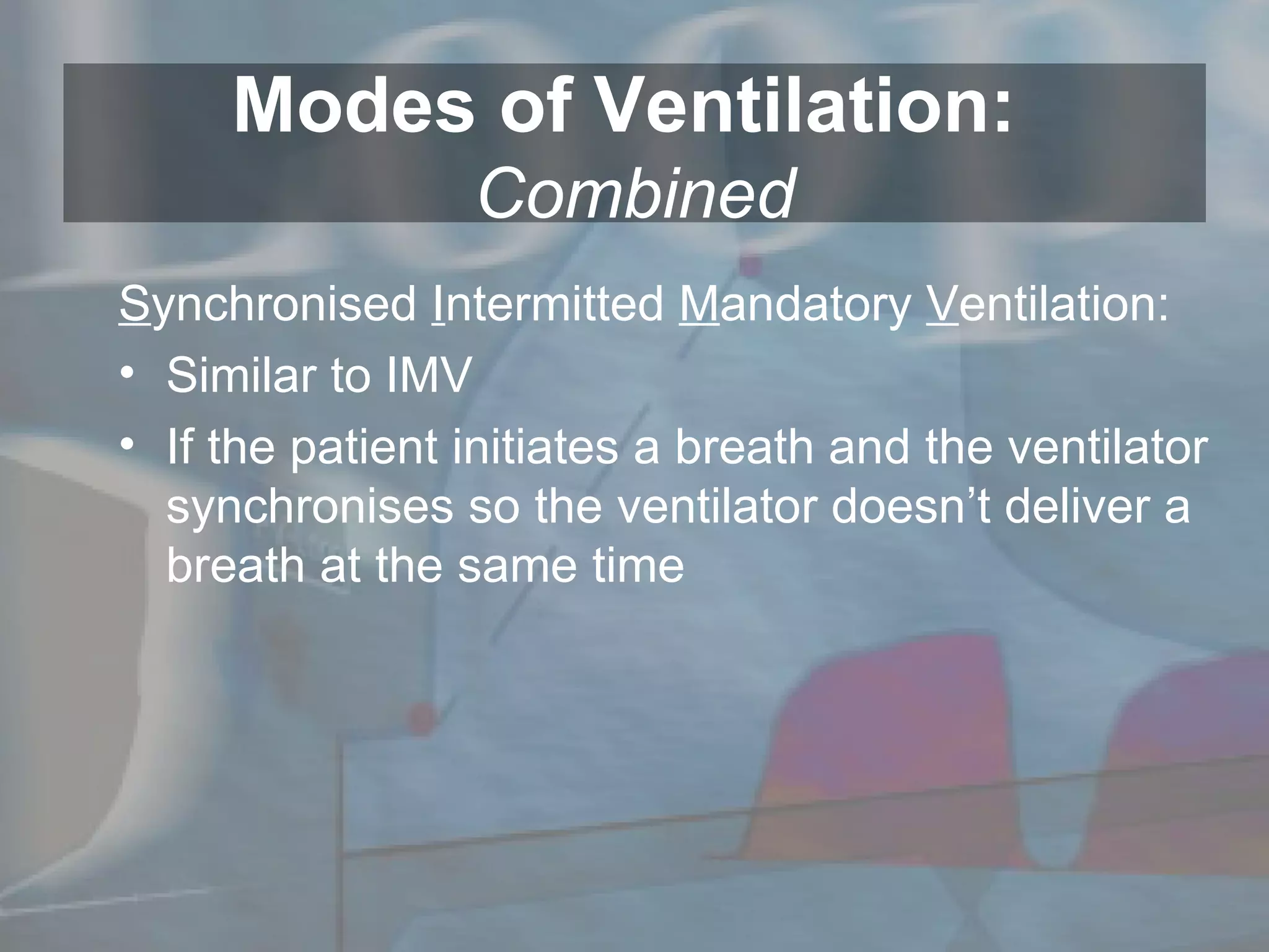 Modes of Ventilation:  Combined S ynchronised  I ntermitted  M andatory  V entilation: Similar to IMV If the patient initiates a breath and the ventilator synchronises so the ventilator doesn’t deliver a breath at the same time 