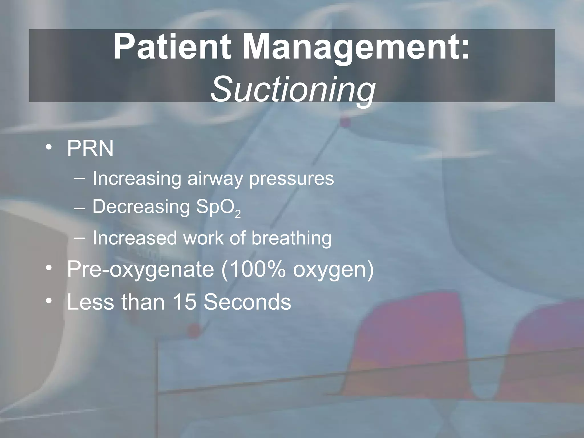 PRN Increasing airway pressures Decreasing SpO 2 Increased work of breathing Pre-oxygenate (100% oxygen) Less than 15 Seconds Patient Management: Suctioning 