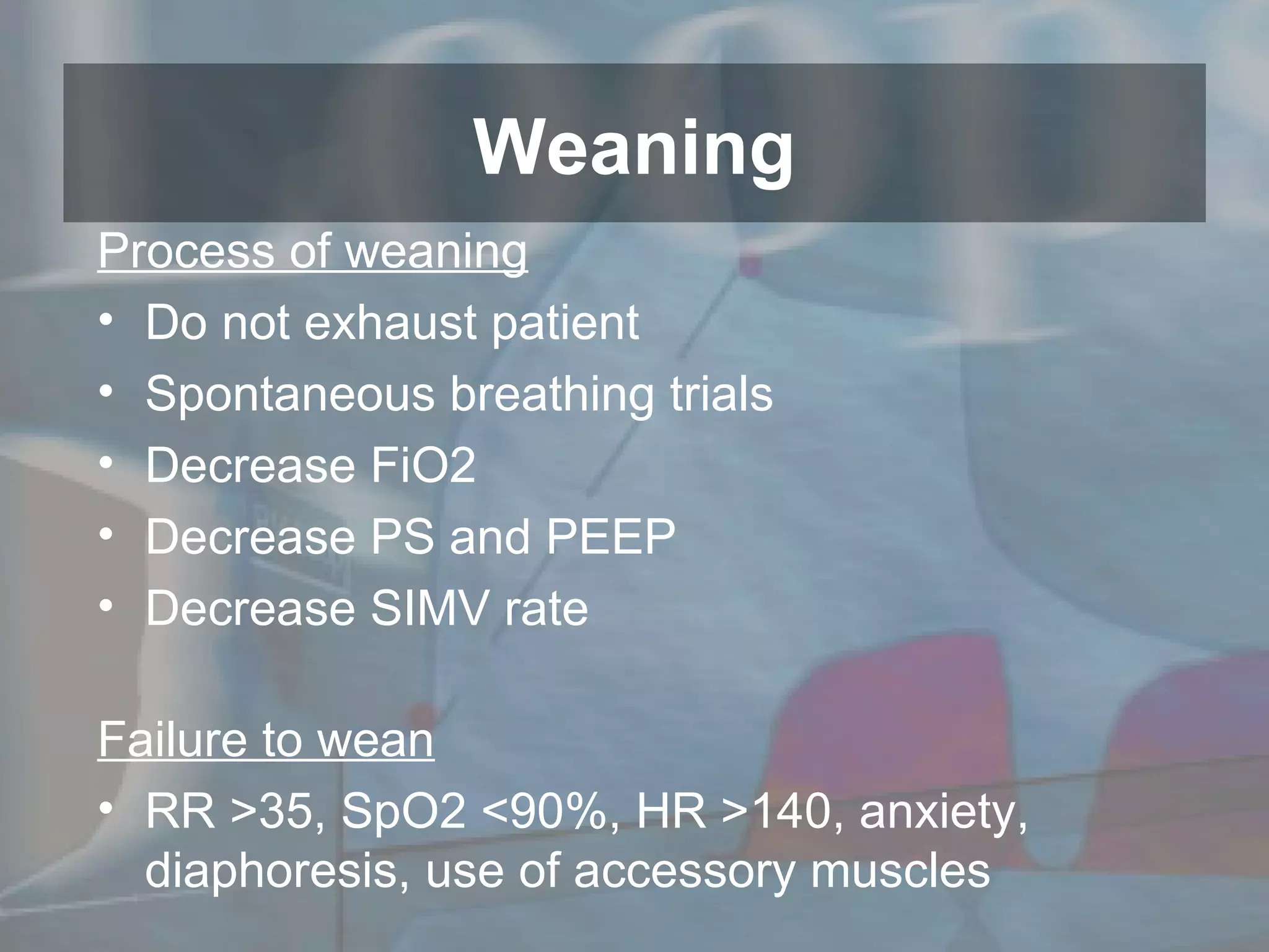 Process of weaning Do not exhaust patient Spontaneous breathing trials Decrease FiO2 Decrease PS and PEEP Decrease SIMV rate Failure to wean RR >35, SpO2 <90%, HR >140, anxiety, diaphoresis, use of accessory muscles Weaning 