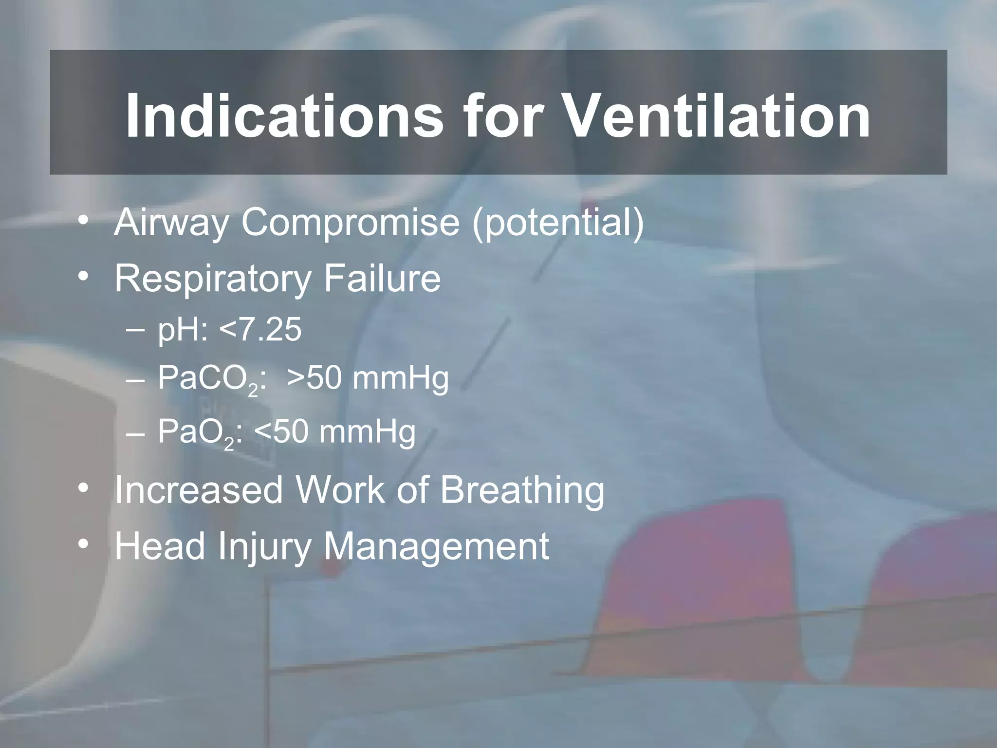 Airway Compromise (potential) Respiratory Failure pH: <7.25 PaCO 2 :  >50 mmHg PaO 2 : <50 mmHg Increased Work of Breathing Head Injury Management Indications for Ventilation 
