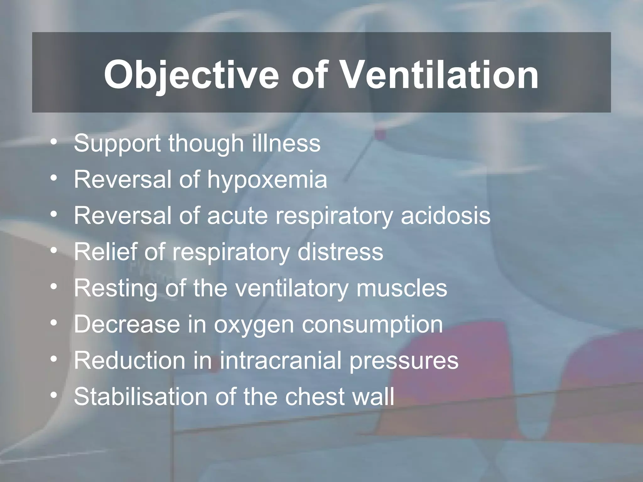 Support though illness Reversal of hypoxemia Reversal of acute respiratory acidosis Relief of respiratory distress Resting of the ventilatory muscles Decrease in oxygen consumption Reduction in intracranial pressures Stabilisation of the chest wall Objective of Ventilation 