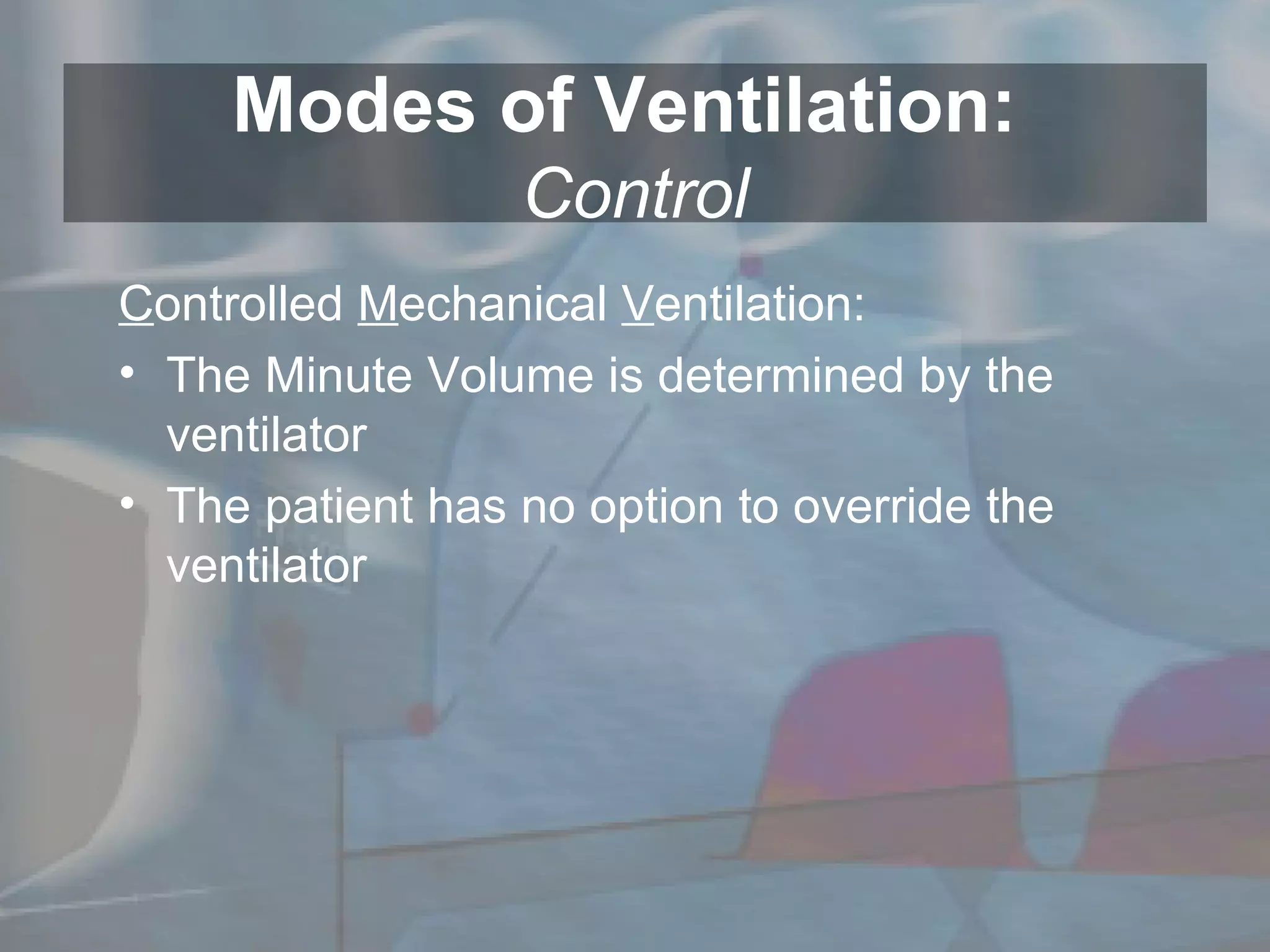 Modes of Ventilation:  Control C ontrolled  M echanical  V entilation: The Minute Volume is determined by the ventilator  The patient has no option to override the ventilator 