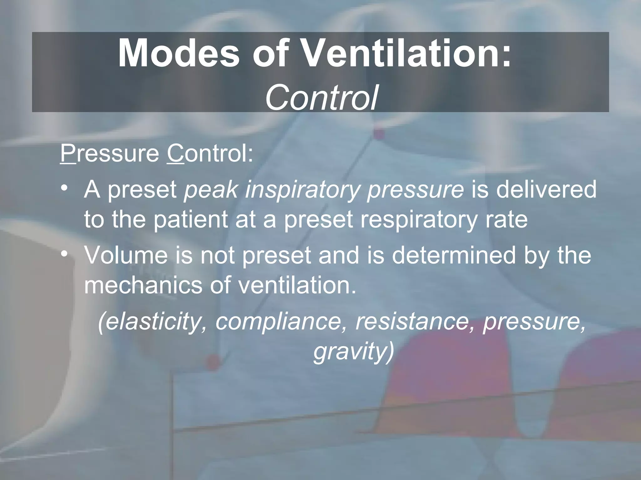 Modes of Ventilation:  Control P ressure  C ontrol: A preset  peak inspiratory pressure  is delivered to the patient at a preset respiratory rate Volume is not preset and is determined by the mechanics of ventilation.  (elasticity, compliance, resistance, pressure, gravity) 