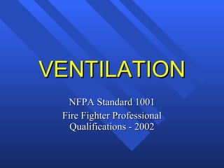 VENTILATION NFPA Standard 1001 Fire Fighter Professional Qualifications - 2002 