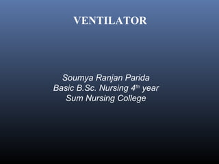 VENTILATOR
Soumya Ranjan Parida
Basic B.Sc. Nursing 4th
year
Sum Nursing College
 