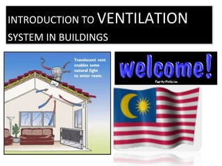 INTRODUCTION TO VENTILATION
SYSTEM IN BUILDINGS
INTRODUCTION TO VENTILATION
SYSTEM IN BUILDINGS
 