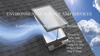 ENVIRONMENTAL SCIENCE AND SERVICES
Ventilation Problem In Heritage Building
Present by:
Jodie Ting
Tay Pei Ying
Leong Lee Min
Dong Li Xian
Ong Ji Shian
 