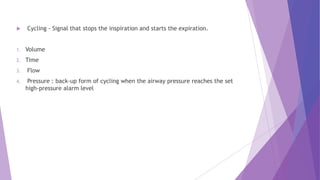  Cycling - Signal that stops the inspiration and starts the expiration.
1. Volume
2. Time
3. Flow
4. Pressure : back-up form of cycling when the airway pressure reaches the set
high-pressure alarm level
 