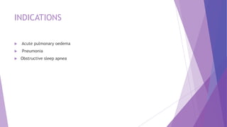 INDICATIONS
 Acute pulmonary oedema
 Pneumonia
 Obstructive sleep apnea
 