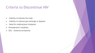 Criteria to Discontinue NIV
 Inability to tolerate the mask
 Inability to improve gas exchange or dyspnea
 Need for endotracheal intubation
 Hemodynamic instability
 ECG – ischemia/arrhythmia
 