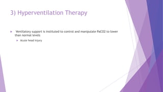 3) Hyperventilation Therapy
 Ventilatory support is instituted to control and manipulate PaCO2 to lower
than normal levels
 Acute head injury
 