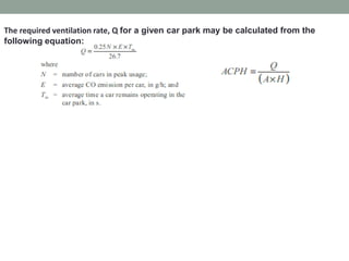 The required ventilation rate, Q for a given car park may be calculated from the
following equation:
 