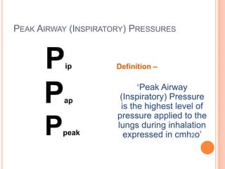 PEAK AIRWAY (INSPIRATORY) PRESSURES
Pip
Pap
Ppeak
Definition –
‘Peak Airway
(Inspiratory) Pressure
is the highest level of
pressure applied to the
lungs during inhalation
expressed in cmh2o’
 