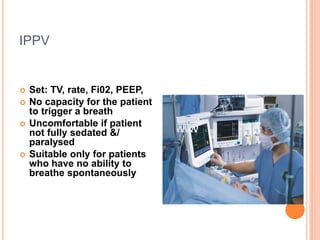 IPPV
 Set: TV, rate, Fi02, PEEP,
 No capacity for the patient
to trigger a breath
 Uncomfortable if patient
not fully sedated &/
paralysed
 Suitable only for patients
who have no ability to
breathe spontaneously
 