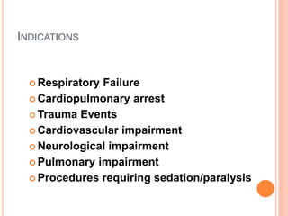 INDICATIONS
 Respiratory Failure
 Cardiopulmonary arrest
 Trauma Events
 Cardiovascular impairment
 Neurological impairment
 Pulmonary impairment
 Procedures requiring sedation/paralysis
 