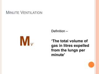 MINUTE VENTILATION
MV
Definition –
‘The total volume of
gas in litres expelled
from the lungs per
minute’
 
