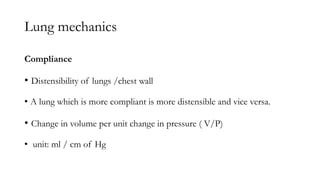 Lung mechanics
Compliance
• Distensibility of lungs /chest wall
• A lung which is more compliant is more distensible and vice versa.
• Change in volume per unit change in pressure ( V/P)
• unit: ml / cm of Hg
 