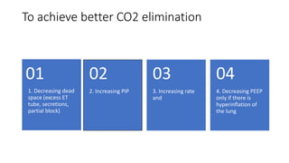 To achieve better CO2 elimination
1. Decreasing dead
space (excess ET
tube, secretions,
partial block)
01
2. Increasing PIP
02
3. Increasing rate
and
03
4. Decreasing PEEP
only if there is
hyperinflation of
the lung
04
 