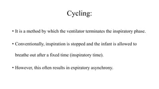 Cycling:
• It is a method by which the ventilator terminates the inspiratory phase.
• Conventionally, inspiration is stopped and the infant is allowed to
breathe out after a fixed time (inspiratory time).
• However, this often results in expiratory asynchrony.
 