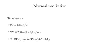 Normal ventilation
Term neonate
• TV = 4-8 ml/kg
• MV = 200 -480 ml/kg/min
• On PPV , aim for TV of 4-5 ml/kg
 