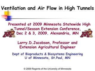 Ventilation and Air Flow in High Tunnels


   Presented at 2009 Minnesota Statewide High
      Tunnel/Season Extension Conference,
       Dec 2 & 3, 2009. Alexandria, MN

       Larry.D.Jacobson, Professor and
        Extension Agricultural Engineer
    Dept of Bioproducts & Biosystems Engineering
            U of Minnesota, St.Paul, MN


           © 2009 Regents of the University of Minnesota
 