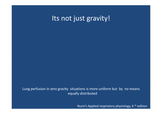 Its not just gravity!
Its not just gravity!

Lung perfusion in zero gravity  situations is more uniform but  by  no means
equally distributed
Nunn’s Applied respiratory physiology, 6 th edition

 