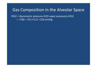 Gas Composition in the Alveolar Space
Gas Composition in the Alveolar Space
PiO2 = (barometric pressure‐H2O vapor pressure) xFiO2
=  (760 – 47) x 0.21 =150 mmHg
(
)

 