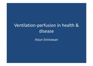 Ventilation‐perfusion in health & 
Ventilation‐perfusion in health &
disease
Arjun Srinivasan

 
