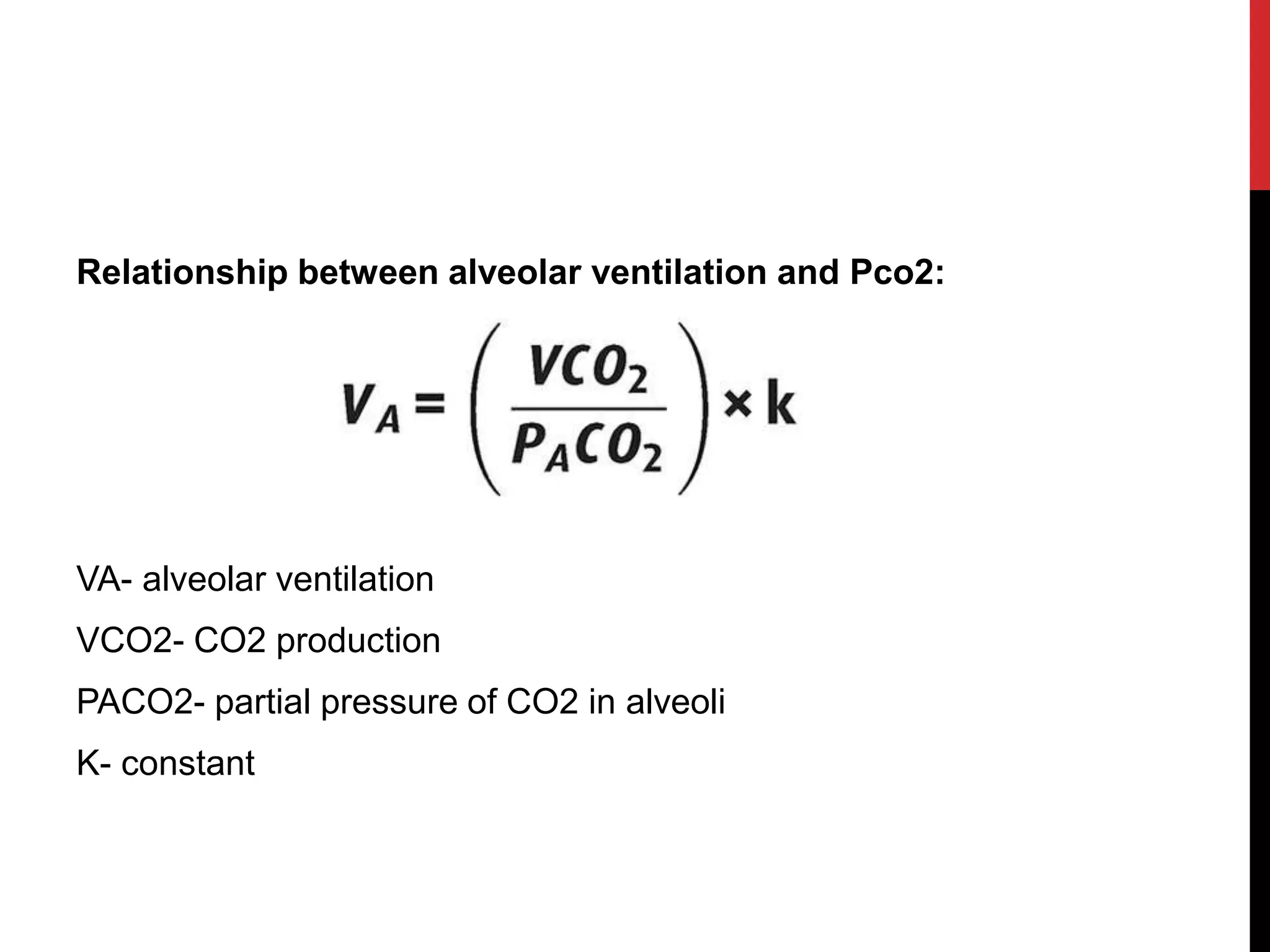 Relationship between alveolar ventilation and Pco2:
VA- alveolar ventilation
VCO2- CO2 production
PACO2- partial pressure of CO2 in alveoli
K- constant
 