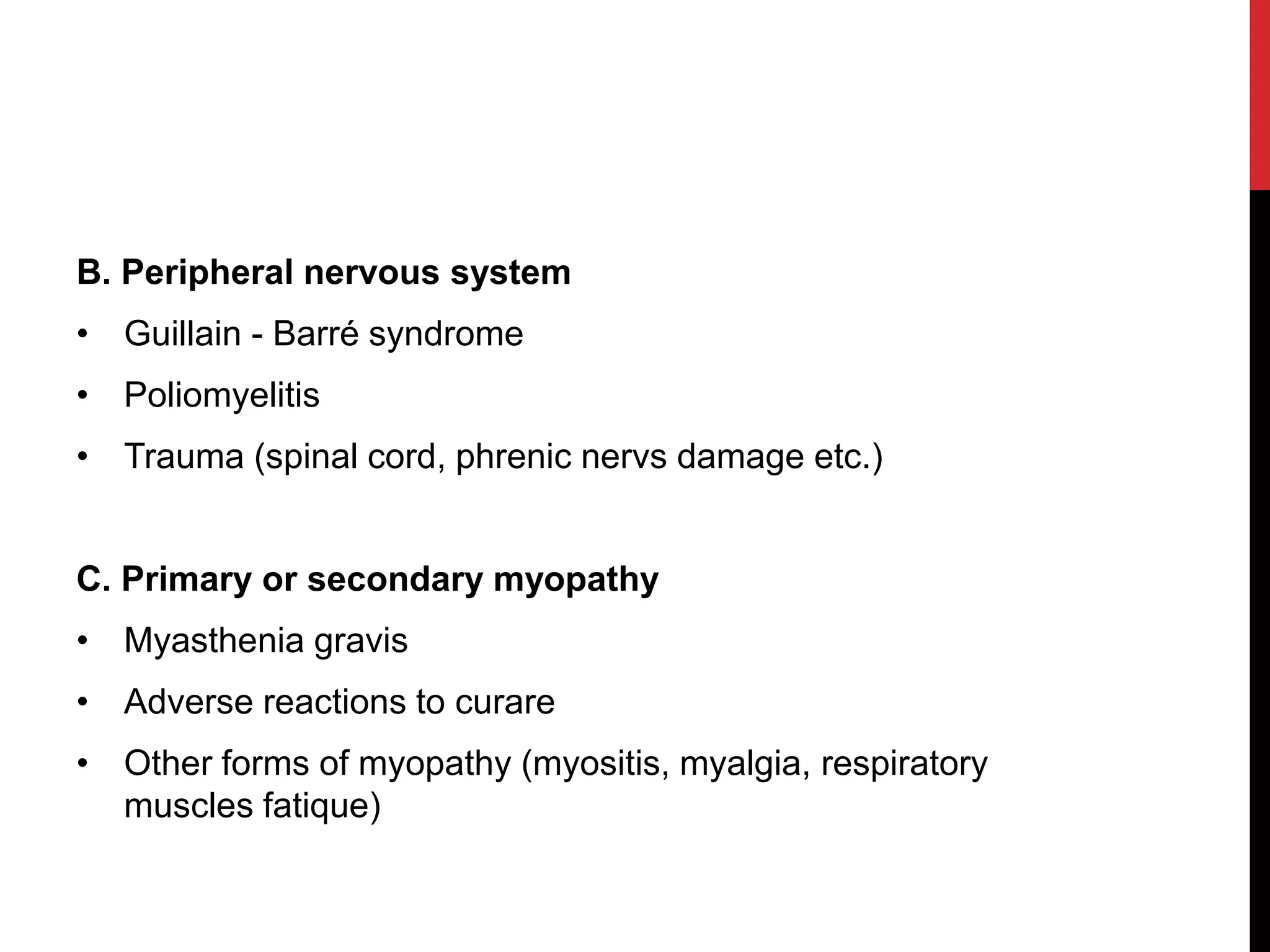 B. Peripheral nervous system
• Guillain - Barré syndrome
• Poliomyelitis
• Trauma (spinal cord, phrenic nervs damage etc.)
C. Primary or secondary myopathy
• Myasthenia gravis
• Adverse reactions to curare
• Other forms of myopathy (myositis, myalgia, respiratory
muscles fatique)
 