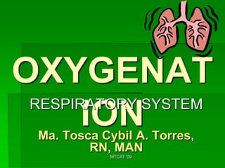 OXYGENAT
 RESPIRATORY SYSTEM
       ION
  Ma. Tosca Cybil A. Torres,
          RN, MAN
              MTCAT '09
 
