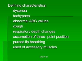 Defining characteristics:
  dyspnea
  tachypnea
  abnormal ABG values
  cough
  respiratory depth changes
  assumption of three- point position
  pursed lip breathing
  used of accessory muscles

                   MTCAT '09
 