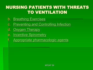 NURSING PATIENTS WITH THREATS
       TO VENTILATION
b.   Breathing Exercises
c.   Preventing and Controlling Infection
d.   Oxygen Therapy
e.   Incentive Spirometry
f.   Appropriate pharmacologic agents




                        MTCAT '09
 