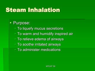 Steam Inhalation

  Purpose:
      To liquefy mucus secretions
      To warm and humidify inspired air
      To relieve edema of airways
      To soothe irritated airways
      To administer medications



                        MTCAT '09
 