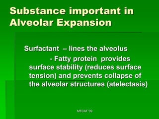 Substance important in
Alveolar Expansion

  Surfactant – lines the alveolus
          - Fatty protein provides
   surface stability (reduces surface
   tension) and prevents collapse of
   the alveolar structures (atelectasis)


                  MTCAT '09
 