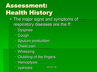 Assessment:
Health History
  The major signs and symptoms of
   respiratory diseases are the ff:
      Dyspnea
      Cough
      Sputum production
      Chest pain
      Wheezing
      Clubbing of the fingers
      Hemoptysis
      cyanosis          MTCAT '09
 