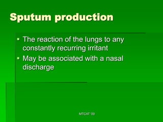 Sputum production

  The reaction of the lungs to any
   constantly recurring irritant
  May be associated with a nasal
   discharge




                    MTCAT '09
 