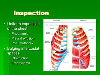 Inspection
 Uniform expansion
  of the chest
   Pneumonia
   Pleural effusion
   Pneumothorax
 Bulging intercostal
  spaces
   Obstruction
   Emphysema
                        MTCAT '09
 