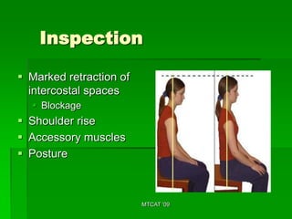 Inspection

 Marked retraction of
  intercostal spaces
   Blockage
 Shoulder rise
 Accessory muscles
 Posture



                         MTCAT '09
 
