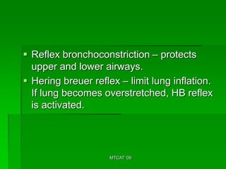  Reflex bronchoconstriction – protects
  upper and lower airways.
 Hering breuer reflex – limit lung inflation.
  If lung becomes overstretched, HB reflex
  is activated.




                     MTCAT '09
 
