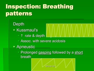 Inspection: Breathing
patterns
  Depth
   Kussmaul's
     h rate & depth
     Assoc. with severe acidosis
   Apneustic
     Prolonged gasping followed by a short
      breath

                    MTCAT '09
 