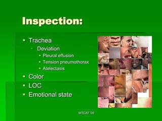 Inspection:
 Trachea
   Deviation
      Pleural effusion
      Tension pneumothorax
      Atelectasis
 Color
 LOC
 Emotional state

                      MTCAT '09
 