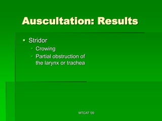 Auscultation: Results
 Stridor
   Crowing
   Partial obstruction of
    the larynx or trachea




                       MTCAT '09
 