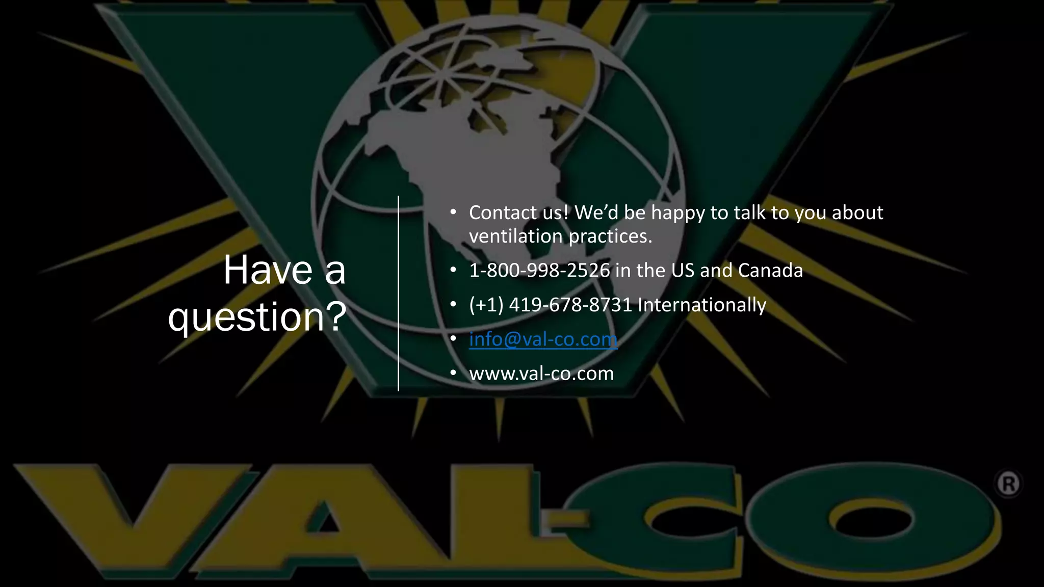 Have a
question?
• Contact us! We’d be happy to talk to you about
ventilation practices.
• 1-800-998-2526 in the US and Canada
• (+1) 419-678-8731 Internationally
• info@val-co.com
• www.val-co.com
 