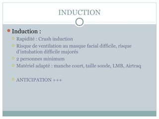 INDUCTION

Induction :
    Rapidité : Crush induction
    Risque de ventilation au masque facial difficile, risque
     d’intubation difficile majorés
    2 personnes minimum
    Matériel adapté : manche court, taille sonde, LMB, Airtraq

    ANTICIPATION +++
 