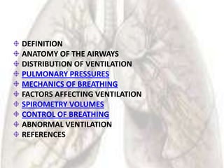 DEFINITION
ANATOMY OF THE AIRWAYS
DISTRIBUTION OF VENTILATION
PULMONARY PRESSURES
MECHANICS OF BREATHING
FACTORS AFFECTING VENTILATION
SPIROMETRY VOLUMES
CONTROL OF BREATHING
ABNORMAL VENTILATION
REFERENCES
 