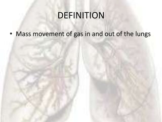 DEFINITION
• Mass movement of gas in and out of the lungs
 