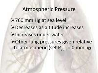 Atmospheric Pressure
760 mm Hg at sea level
Decreases as altitude increases
Increases under water
Other lung pressures given relative
 to atmospheric (set Patm = 0 mm Hg)
 